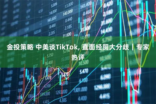 金投策略 中美谈TikTok, 直面经贸大分歧｜专家热评