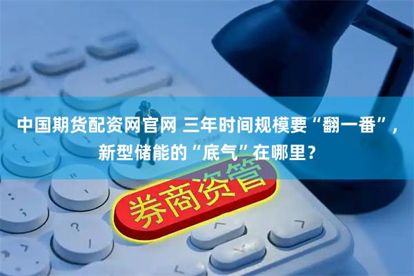 中国期货配资网官网 三年时间规模要“翻一番”，新型储能的“底气”在哪里？
