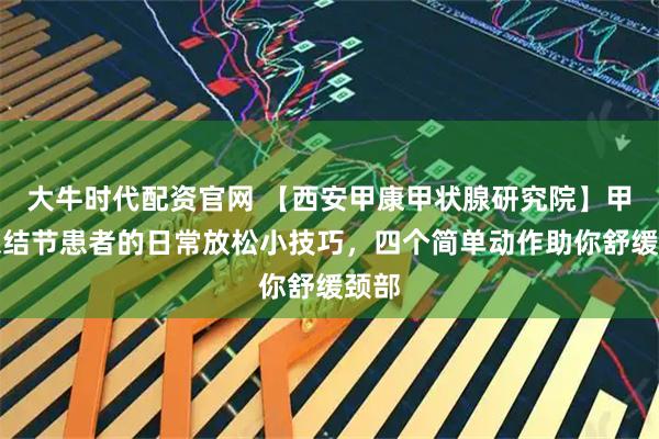 大牛时代配资官网 【西安甲康甲状腺研究院】甲状腺结节患者的日常放松小技巧,四个简单动作助你舒缓颈部