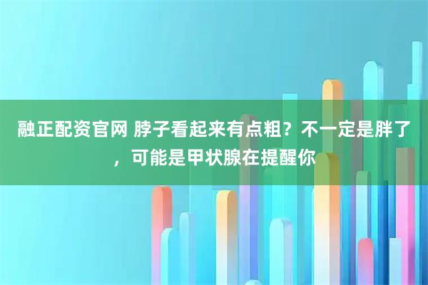 融正配资官网 脖子看起来有点粗?不一定是胖了,可能是甲状腺在提醒你
