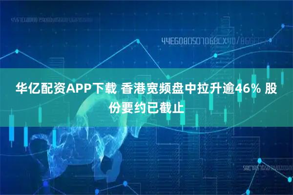华亿配资APP下载 香港宽频盘中拉升逾46% 股份要约已截止