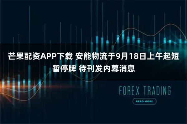 芒果配资APP下载 安能物流于9月18日上午起短暂停牌 待刊发内幕消息