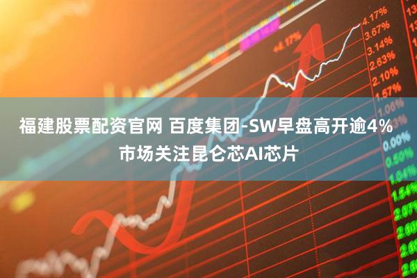 福建股票配资官网 百度集团-SW早盘高开逾4% 市场关注昆仑芯AI芯片