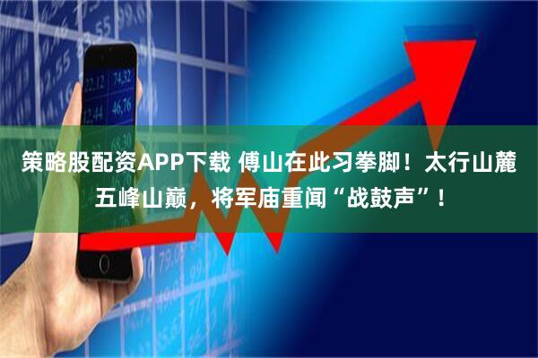 策略股配资APP下载 傅山在此习拳脚！太行山麓五峰山巅，将军庙重闻“战鼓声”！