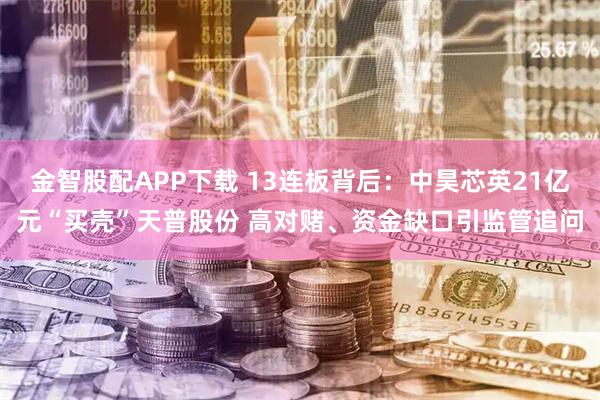 金智股配APP下载 13连板背后：中昊芯英21亿元“买壳”天普股份 高对赌、资金缺口引监管追问