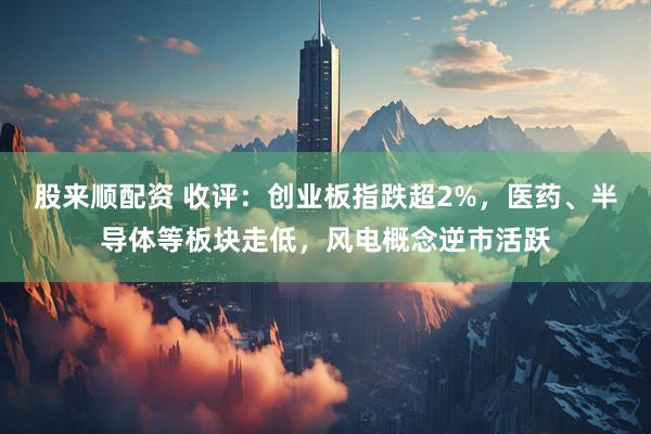 股来顺配资 收评：创业板指跌超2%，医药、半导体等板块走低，风电概念逆市活跃