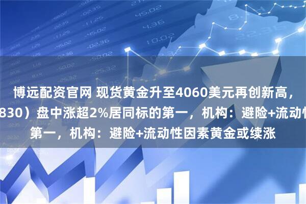 博远配资官网 现货黄金升至4060美元再创新高，上海金ETF（159830）盘中涨超2%居同标的第一，机构：避险+流动性因素黄金或续涨