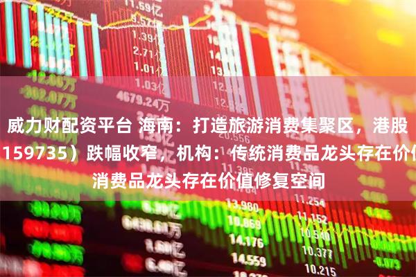 威力财配资平台 海南：打造旅游消费集聚区，港股消费ETF（159735）跌幅收窄，机构：传统消费品龙头存在价值修复空间