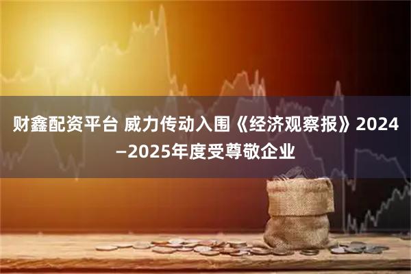 财鑫配资平台 威力传动入围《经济观察报》2024—2025年度受尊敬企业