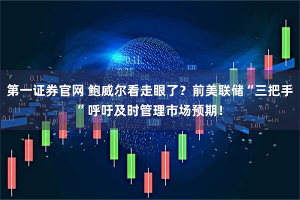 第一证券官网 鲍威尔看走眼了？前美联储“三把手”呼吁及时管理市场预期！