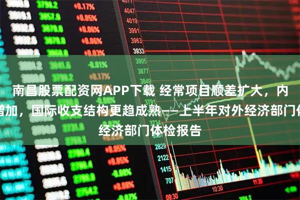 南昌股票配资网APP下载 经常项目顺差扩大，内资外流增加，国际收支结构更趋成熟——上半年对外经济部门体检报告