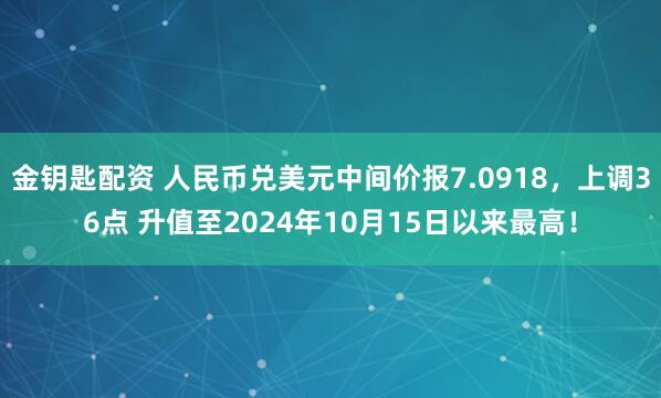 金钥匙配资 人民币兑美元中间价报7.0918，上调36点 升值至2024年10月15日以来最高！