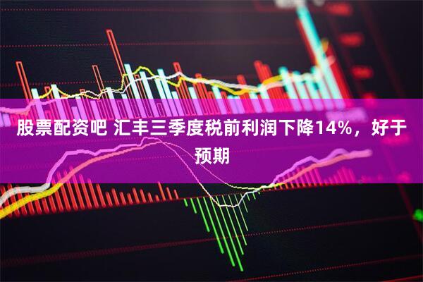 股票配资吧 汇丰三季度税前利润下降14%，好于预期
