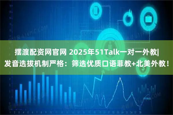 摆渡配资网官网 2025年51Talk一对一外教|发音选拔机制严格：筛选优质口语菲教+北美外教！
