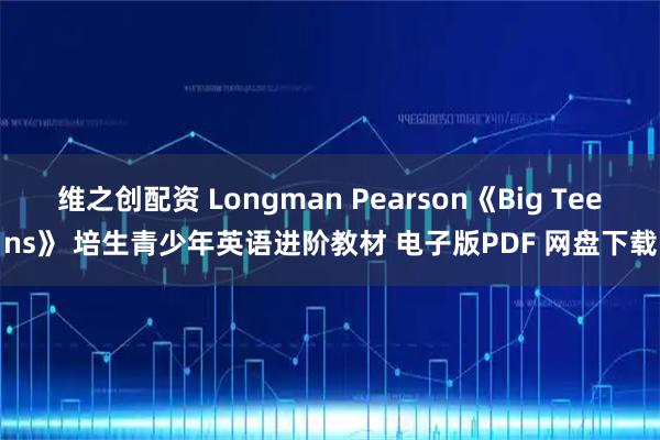 维之创配资 Longman Pearson《Big Teens》 培生青少年英语进阶教材 电子版PDF 网盘下载