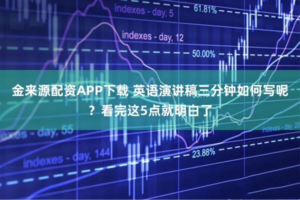 金来源配资APP下载 英语演讲稿三分钟如何写呢？看完这5点就明白了