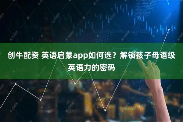 创牛配资 英语启蒙app如何选？解锁孩子母语级英语力的密码
