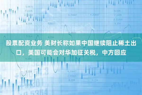 股票配资业务 美财长称如果中国继续阻止稀土出口，美国可能会对华加征关税，中方回应