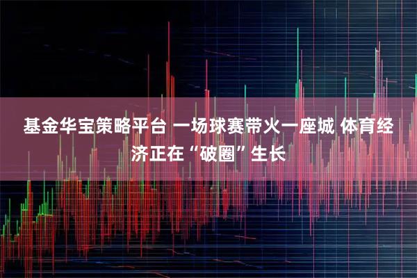 基金华宝策略平台 一场球赛带火一座城 体育经济正在“破圈”生长