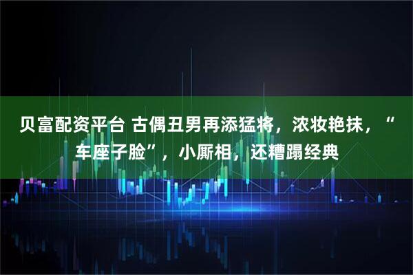 贝富配资平台 古偶丑男再添猛将，浓妆艳抹，“车座子脸”，小厮相，还糟蹋经典