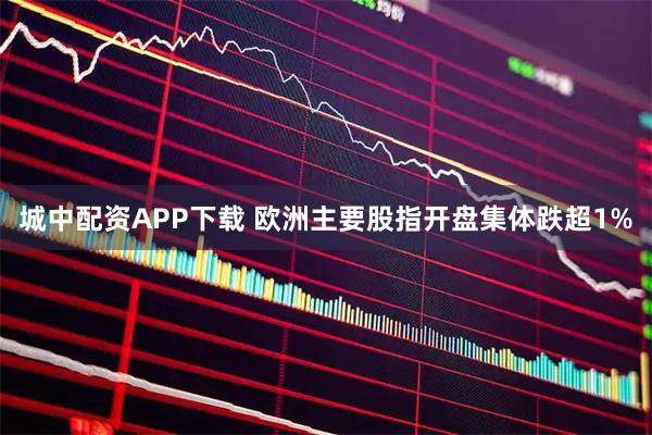 城中配资APP下载 欧洲主要股指开盘集体跌超1%