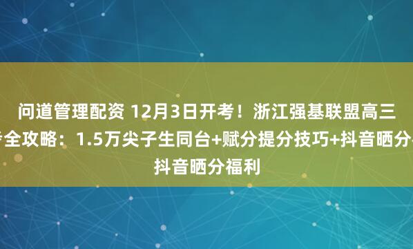 问道管理配资 12月3日开考！浙江强基联盟高三联考全攻略：1.5万尖子生同台+赋分提分技巧+抖音晒分福利