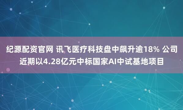 纪源配资官网 讯飞医疗科技盘中飙升逾18% 公司近期以4.28亿元中标国家AI中试基地项目
