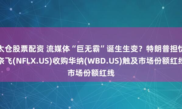 太仓股票配资 流媒体“巨无霸”诞生生变？特朗普担忧奈飞(NFLX.US)收购华纳(WBD.US)触及市场份额红线