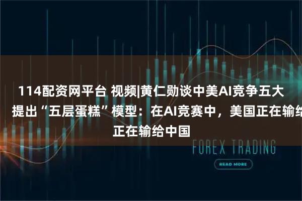 114配资网平台 视频|黄仁勋谈中美AI竞争五大核心， 提出“五层蛋糕”模型：在AI竞赛中，美国正在输给中国