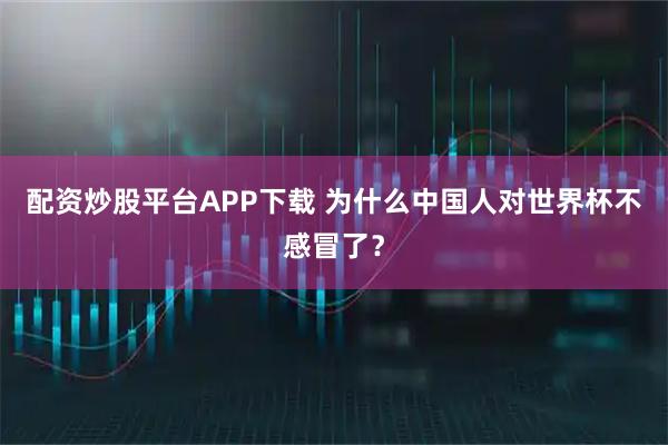 配资炒股平台APP下载 为什么中国人对世界杯不感冒了？