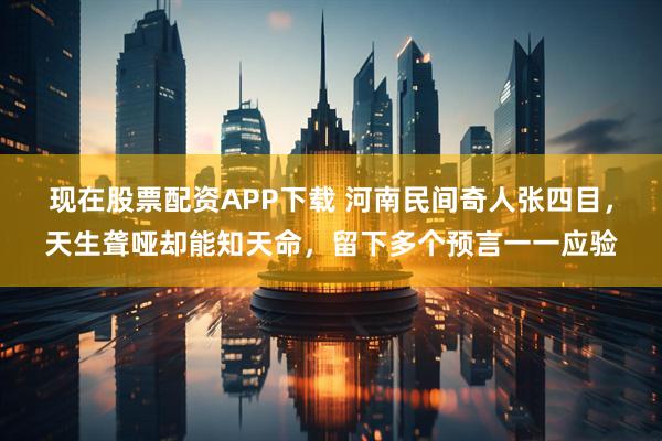 现在股票配资APP下载 河南民间奇人张四目，天生聋哑却能知天命，留下多个预言一一应验