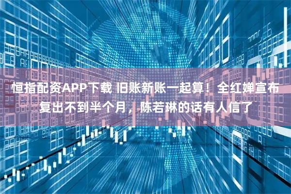 恒指配资APP下载 旧账新账一起算！全红婵宣布复出不到半个月，陈若琳的话有人信了