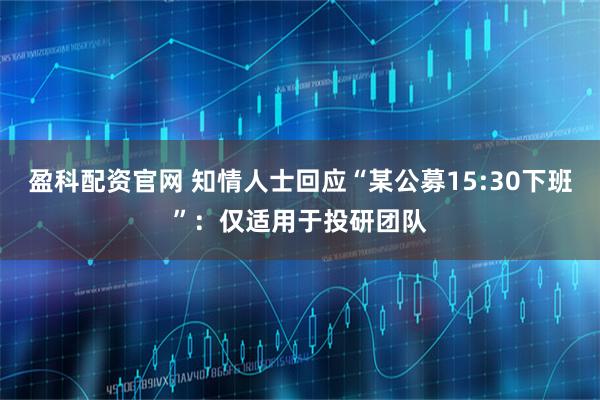 盈科配资官网 知情人士回应“某公募15:30下班”：仅适用于投研团队