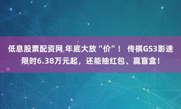低息股票配资网 年底大放“价”! 传祺GS3影速限时6.38万元起,还能抽红包、赢盲盒!