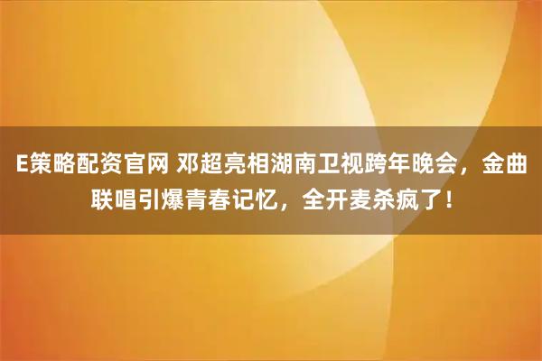 E策略配资官网 邓超亮相湖南卫视跨年晚会，金曲联唱引爆青春记忆，全开麦杀疯了！