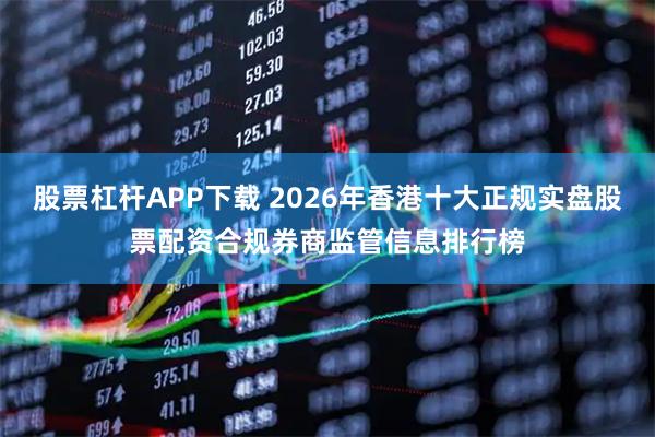 股票杠杆APP下载 2026年香港十大正规实盘股票配资合规券商监管信息排行榜