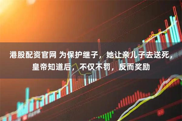 港股配资官网 为保护继子，她让亲儿子去送死，皇帝知道后，不仅不罚，反而奖励