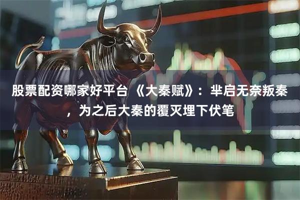 股票配资哪家好平台 《大秦赋》：芈启无奈叛秦，为之后大秦的覆灭埋下伏笔