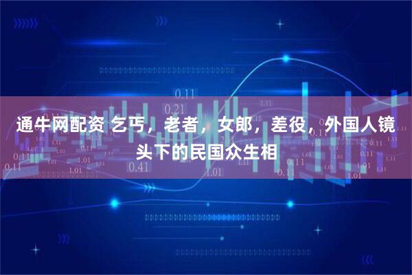 通牛网配资 乞丐，老者，女郎，差役，外国人镜头下的民国众生相