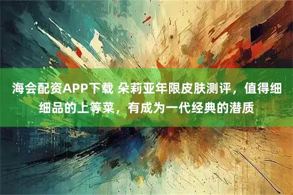 海会配资APP下载 朵莉亚年限皮肤测评，值得细细品的上等菜，有成为一代经典的潜质