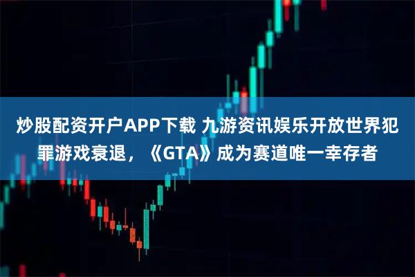 炒股配资开户APP下载 九游资讯娱乐开放世界犯罪游戏衰退，《GTA》成为赛道唯一幸存者