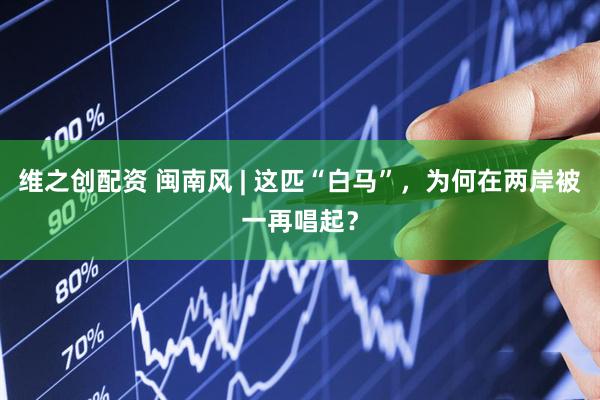 维之创配资 闽南风 | 这匹“白马”，为何在两岸被一再唱起？
