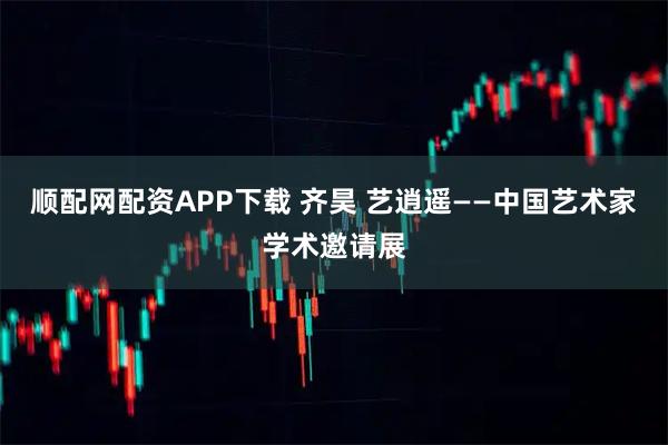 顺配网配资APP下载 齐昊 艺逍遥——中国艺术家学术邀请展