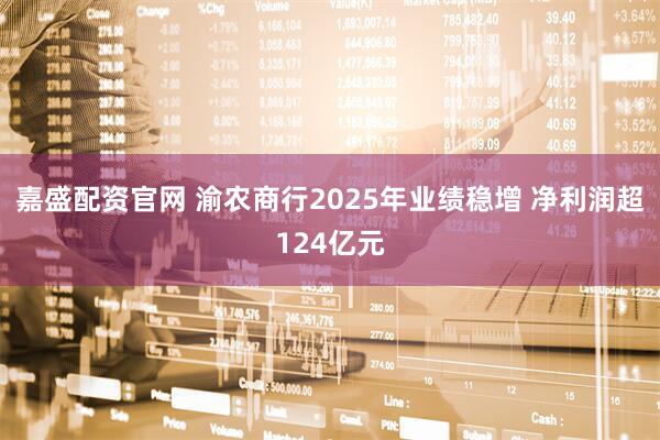 嘉盛配资官网 渝农商行2025年业绩稳增 净利润超124亿元