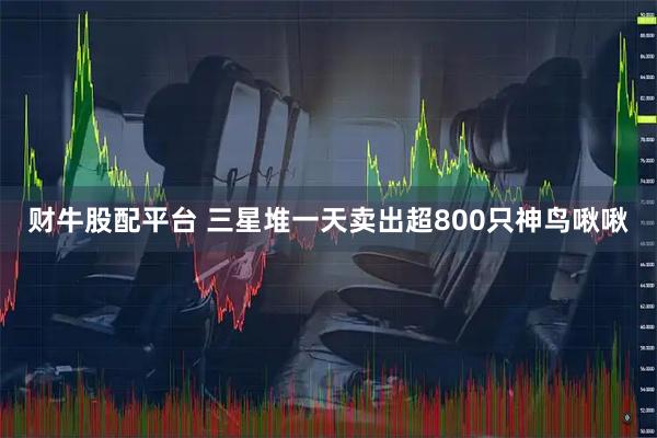 财牛股配平台 三星堆一天卖出超800只神鸟啾啾