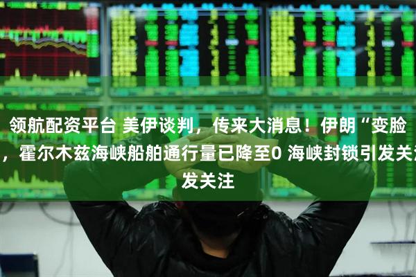 领航配资平台 美伊谈判，传来大消息！伊朗“变脸”，霍尔木兹海峡船舶通行量已降至0 海峡封锁引发关注