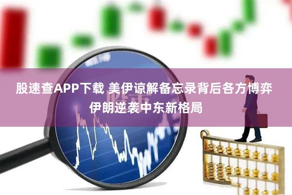 股速查APP下载 美伊谅解备忘录背后各方博弈 伊朗逆袭中东新格局