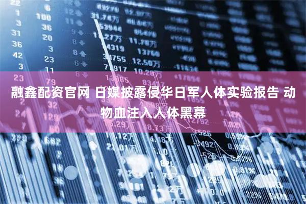 融鑫配资官网 日媒披露侵华日军人体实验报告 动物血注入人体黑幕