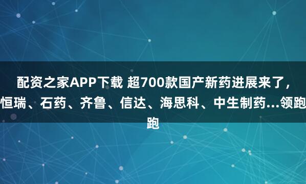 配资之家APP下载 超700款国产新药进展来了,恒瑞、石药、齐鲁、信达、海思科、中生制药...领跑