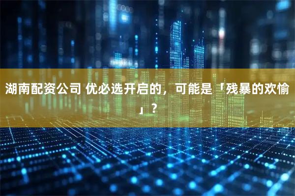 湖南配资公司 优必选开启的，可能是「残暴的欢愉」？
